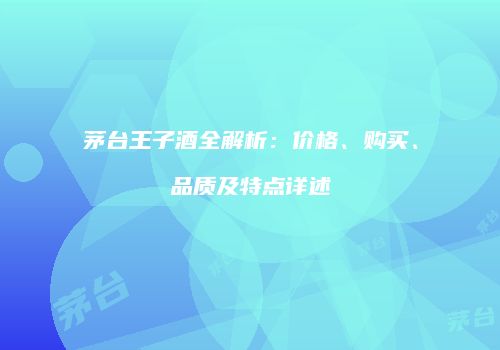 茅台王子酒全解析：价格、购买、品质及特点详述
