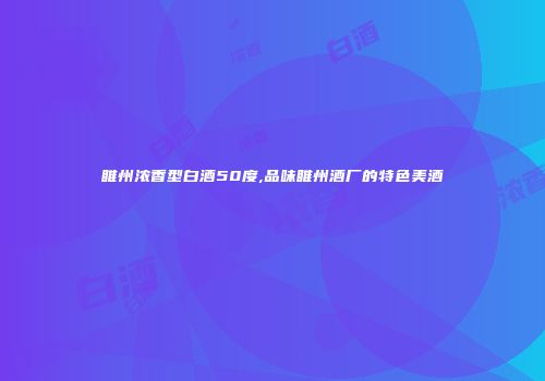 睢州浓香型白酒50度,品味睢州酒厂的特色美酒