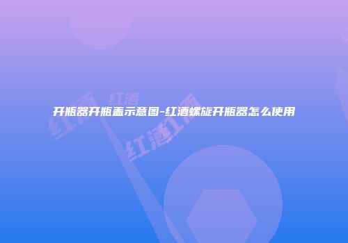 开瓶器开瓶盖示意图-红酒螺旋开瓶器怎么使用