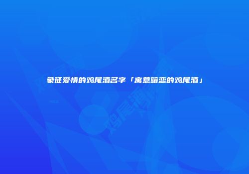 象征爱情的鸡尾酒名字「寓意暗恋的鸡尾酒」