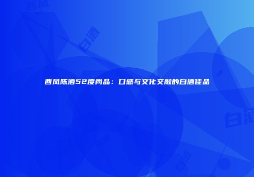 西凤陈酒52度尚品：口感与文化交融的白酒佳品