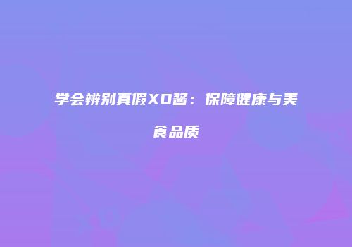 学会辨别真假XO酱：保障健康与美食品质