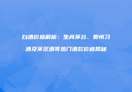 白酒价格解析：生肖茅台、贵州习酒及茅浆酒等热门酒款价格揭秘