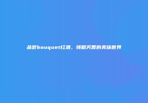 品尝bouquet红酒，领略芳香的美味世界