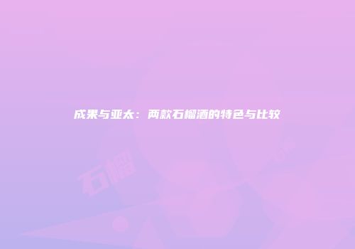 成果与亚太：两款石榴酒的特色与比较