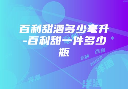 百利甜酒多少毫升-百利甜一件多少瓶