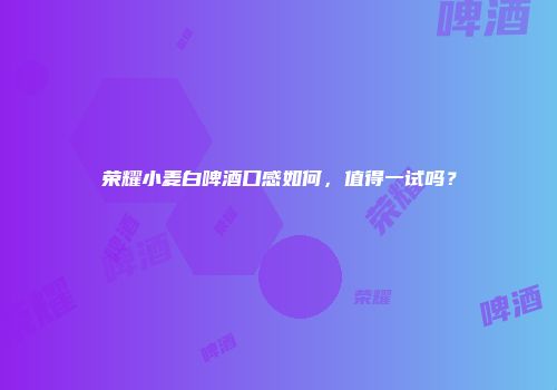 荣耀小麦白啤酒口感如何，值得一试吗？