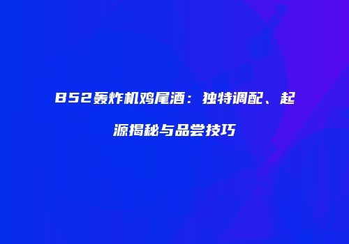 B52轰炸机鸡尾酒：独特调配、起源揭秘与品尝技巧