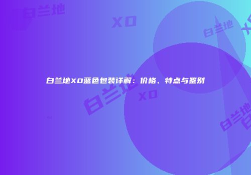 白兰地XO蓝色包装详解：价格、特点与鉴别