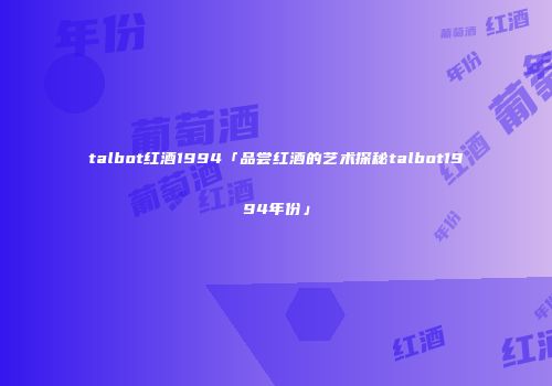 talbot红酒1994「品尝红酒的艺术探秘talbot1994年份」
