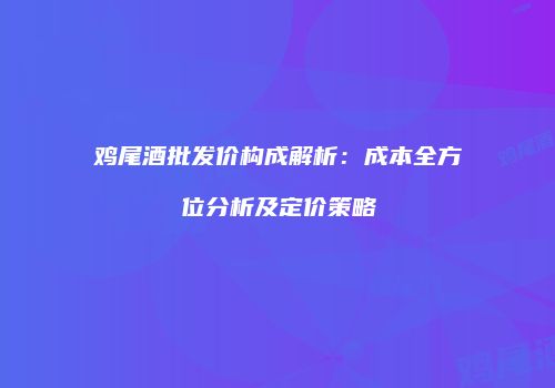 鸡尾酒批发价构成解析：成本全方位分析及定价策略
