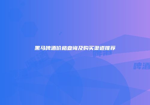黑马啤酒价格查询及购买渠道推荐