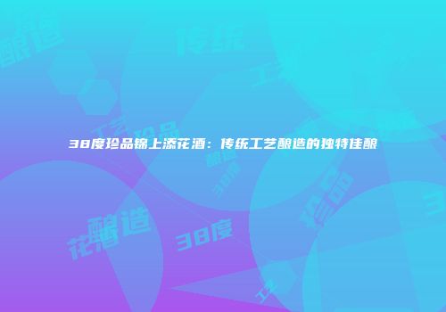 38度珍品锦上添花酒：传统工艺酿造的独特佳酿