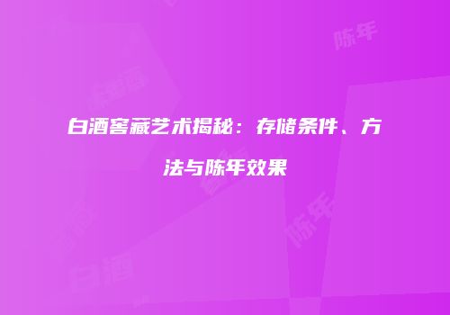白酒窖藏艺术揭秘：存储条件、方法与陈年效果