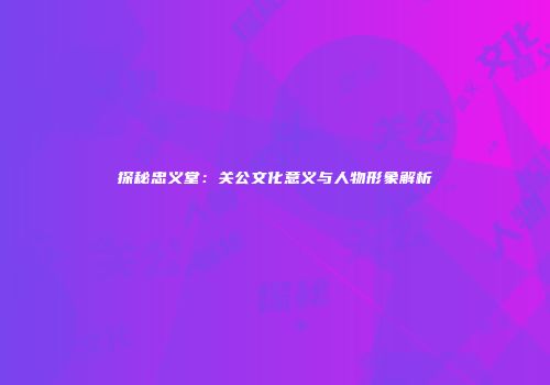 探秘忠义堂：关公文化意义与人物形象解析