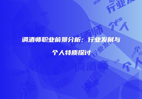 调酒师职业前景分析：行业发展与个人特质探讨