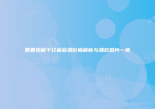智鹿珍藏干红葡萄酒价格解析与酒款图片一览