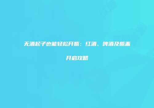 无酒起子也能轻松开瓶：红酒、啤酒及瓶盖开启攻略