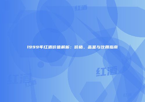 1999年红酒价值解析：价格、品鉴与饮用指南