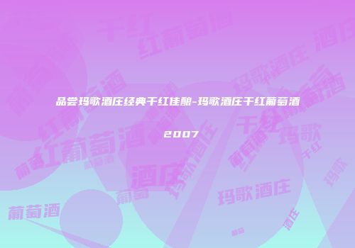 品尝玛歌酒庄经典干红佳酿-玛歌酒庄干红葡萄酒 2007