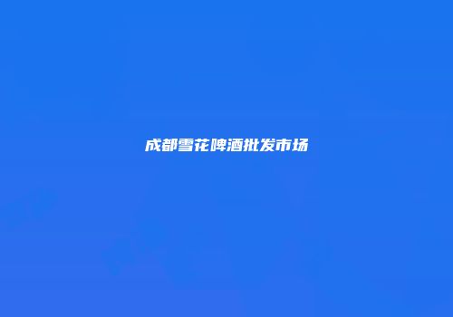 成都雪花啤酒批发市场