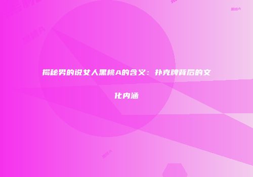 揭秘男的说女人黑桃A的含义：扑克牌背后的文化内涵