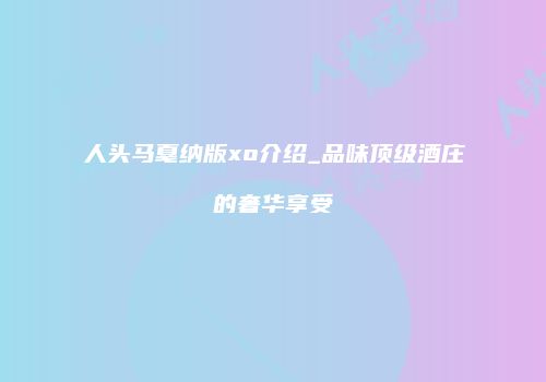 人头马戛纳版xo介绍_品味顶级酒庄的奢华享受