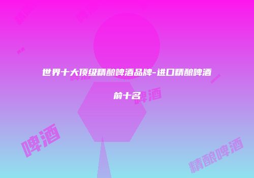 世界十大顶级精酿啤酒品牌-进口精酿啤酒前十名