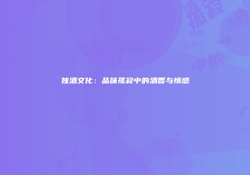 独酒文化：品味孤寂中的酒香与情感