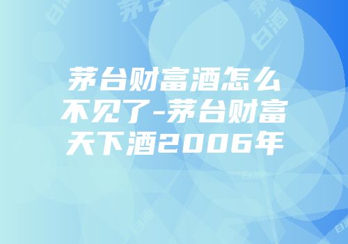 茅台财富酒怎么不见了-茅台财富天下酒2006年