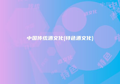 中国传统酒文化(特色酒文化)