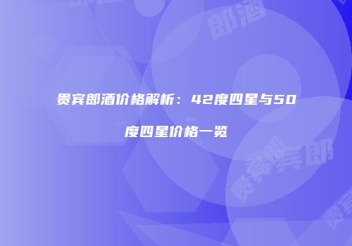 贵宾郎酒价格解析：42度四星与50度四星价格一览