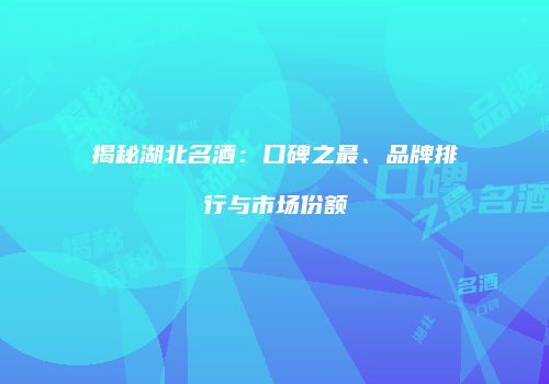 揭秘湖北名酒：口碑之最、品牌排行与市场份额