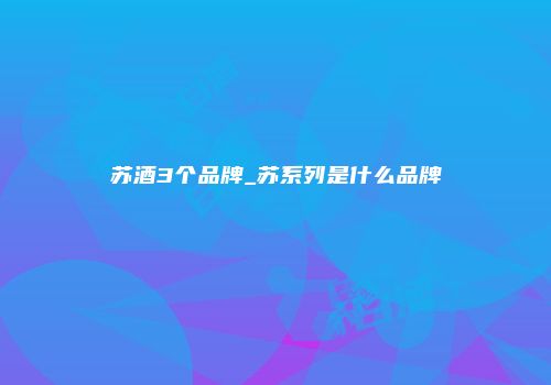 苏酒3个品牌_苏系列是什么品牌