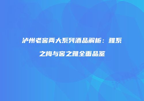 泸州老窖两大系列酒品解析：雅系之梅与窖之雅全面品鉴