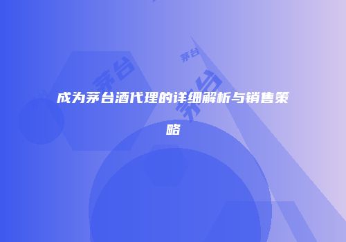 成为茅台酒代理的详细解析与销售策略