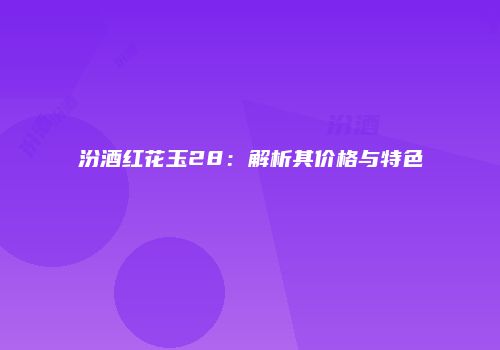 汾酒红花玉28：解析其价格与特色