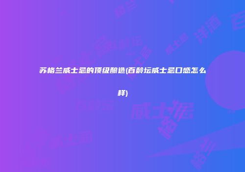 苏格兰威士忌的顶级酿造(百龄坛威士忌口感怎么样)