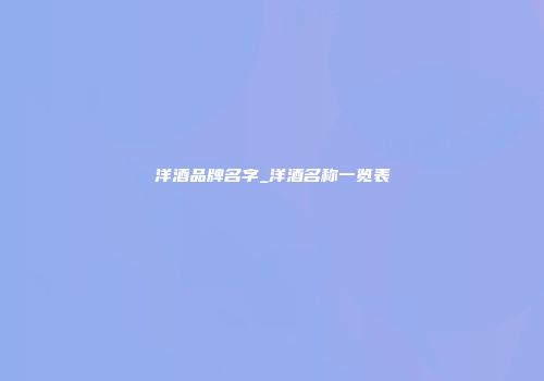 洋酒品牌名字_洋酒名称一览表