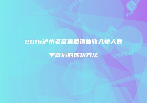 2016泸州老窖集团销售收入惊人数字背后的成功方法