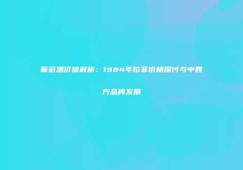 葡萄酒价值解析：1984年拉菲价格探讨与中西方品牌发展