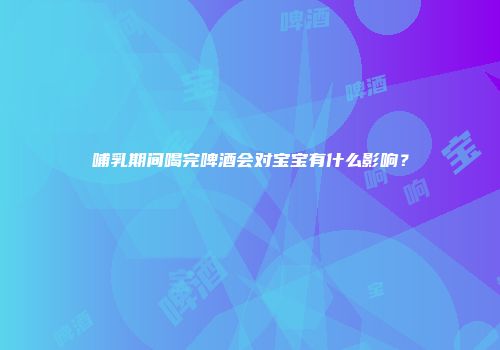 哺乳期间喝完啤酒会对宝宝有什么影响？