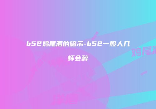 b52鸡尾酒的暗示-b52一般人几杯会醉