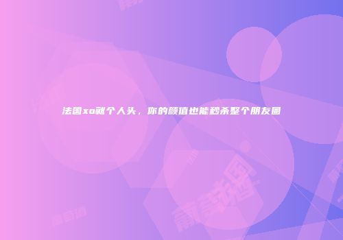 法国xo就个人头，你的颜值也能秒杀整个朋友圈
