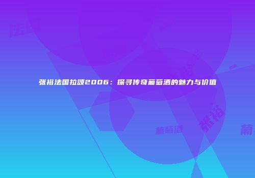 张裕法国拉颂2006：探寻传奇葡萄酒的魅力与价值