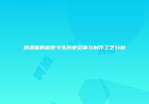 啤酒瓶的前世今生历史沿革与制作工艺分析