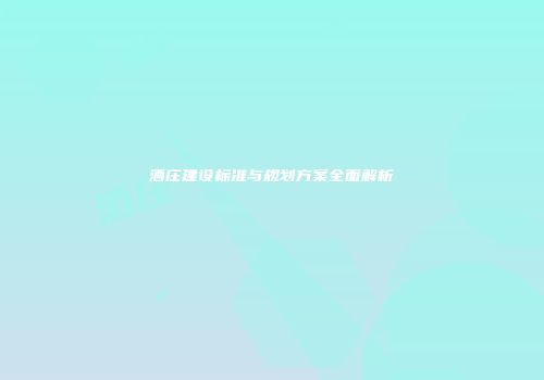 酒庄建设标准与规划方案全面解析