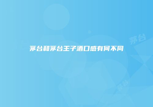 茅台和茅台王子酒口感有何不同