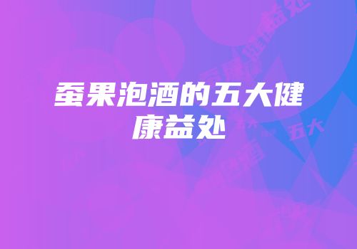 蚕果泡酒的五大健康益处