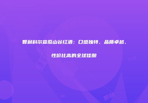 智利科尔查瓜山谷红酒：口感独特、品质卓越、性价比高的全球佳酿
